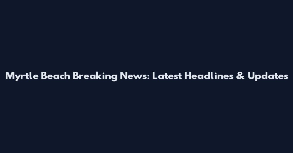 Myrtle Beach Breaking News: Latest Headlines & Updates