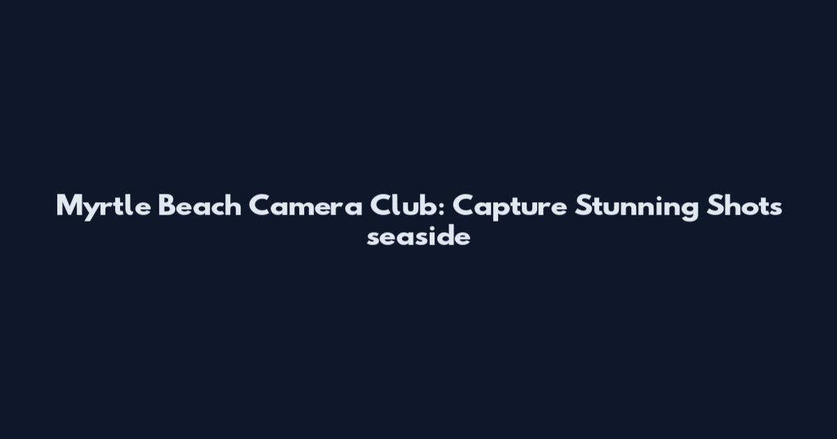 Myrtle Beach Camera Club: Capture Stunning Shots seaside