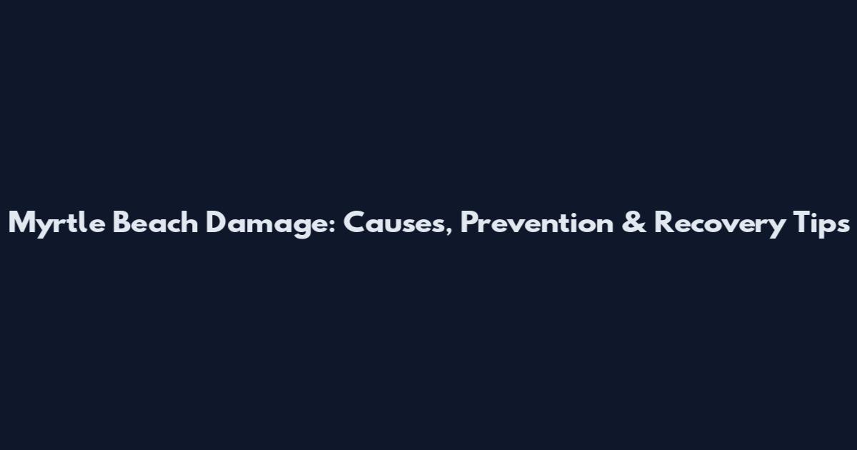 Myrtle Beach Damage: Causes, Prevention & Recovery Tips