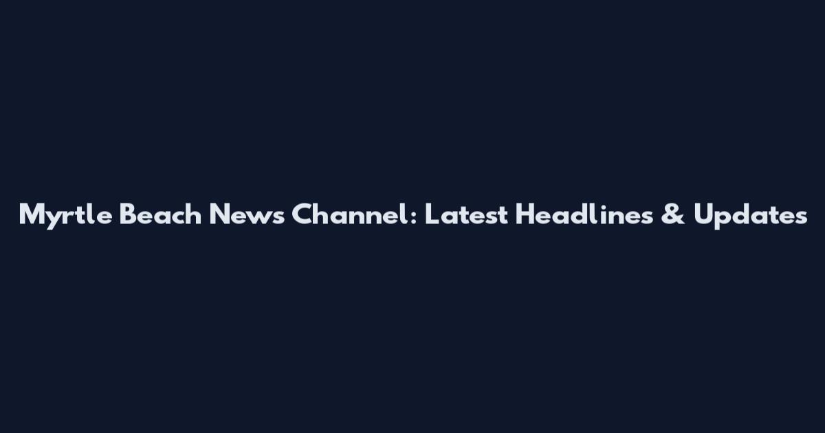Myrtle Beach News Channel: Latest Headlines & Updates
