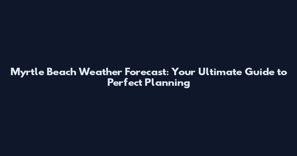 Myrtle Beach Weather Forecast: Your Ultimate Guide to Perfect Planning
