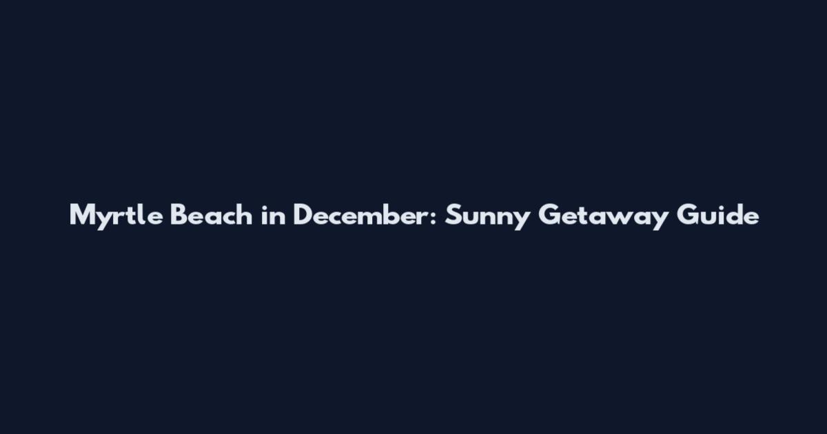 Myrtle Beach in December: Sunny Getaway Guide