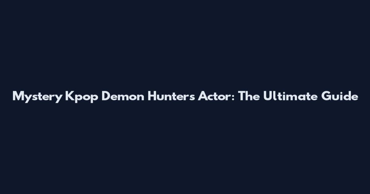 Mystery Kpop Demon Hunters Actor: The Ultimate Guide