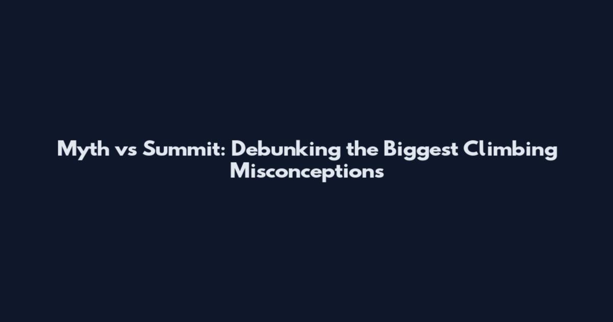Myth vs Summit: Debunking the Biggest Climbing Misconceptions