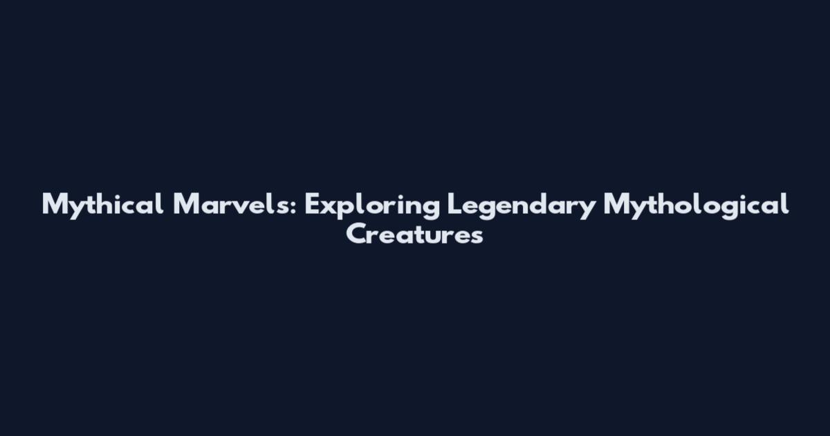 Mythical Marvels: Exploring Legendary Mythological Creatures