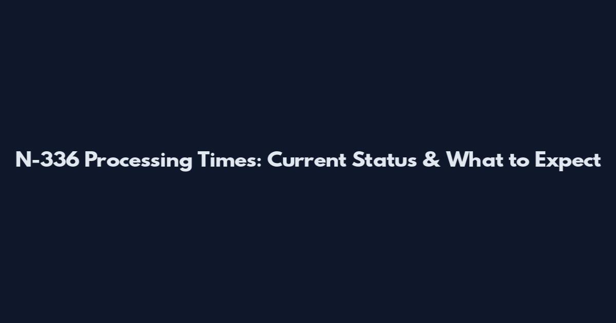 N-336 Processing Times: Current Status & What to Expect