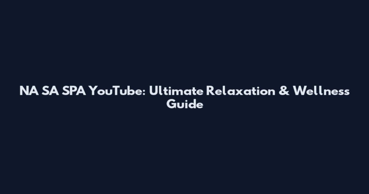 NA SA SPA YouTube: Ultimate Relaxation & Wellness Guide