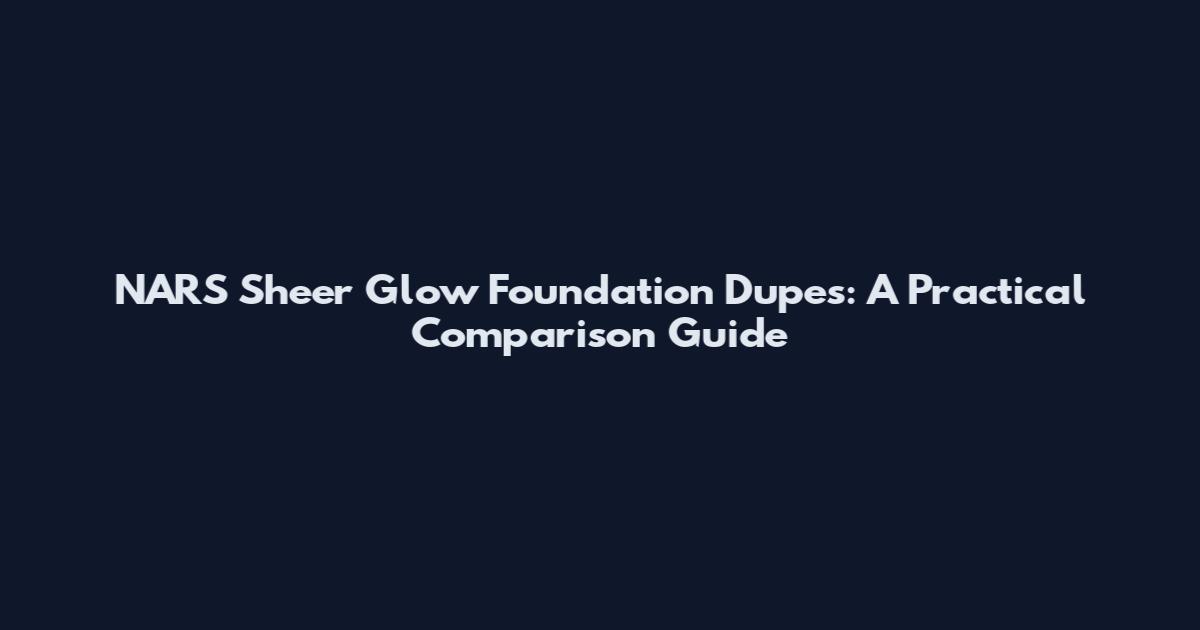 NARS Sheer Glow Foundation Dupes: A Practical Comparison Guide