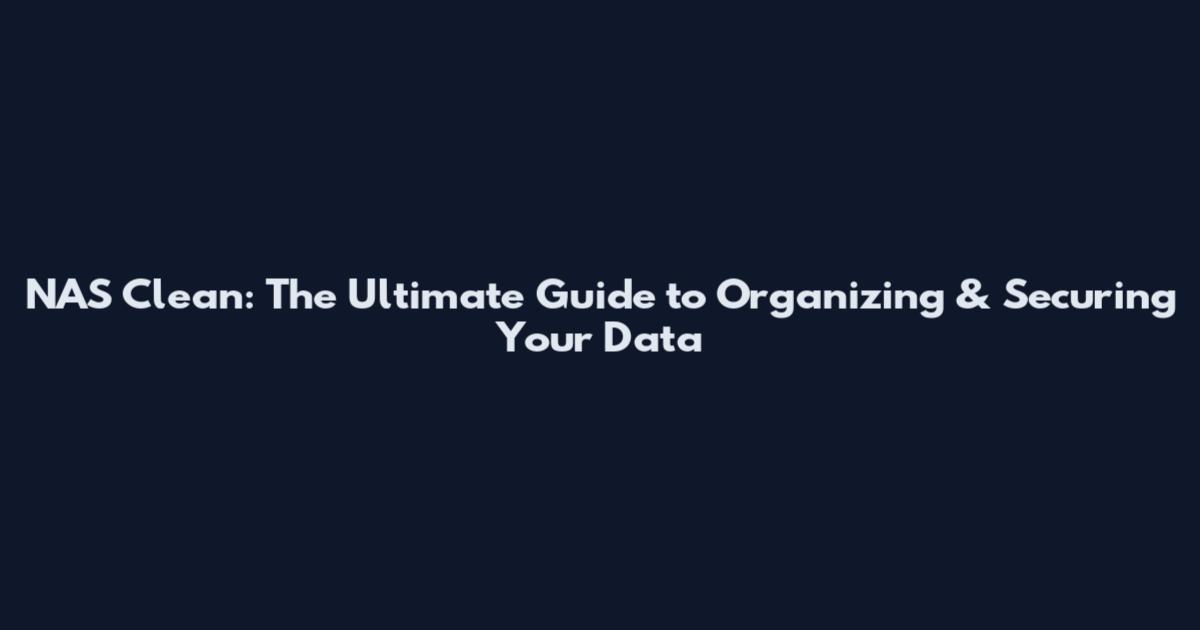 NAS Clean: The Ultimate Guide to Organizing & Securing Your Data