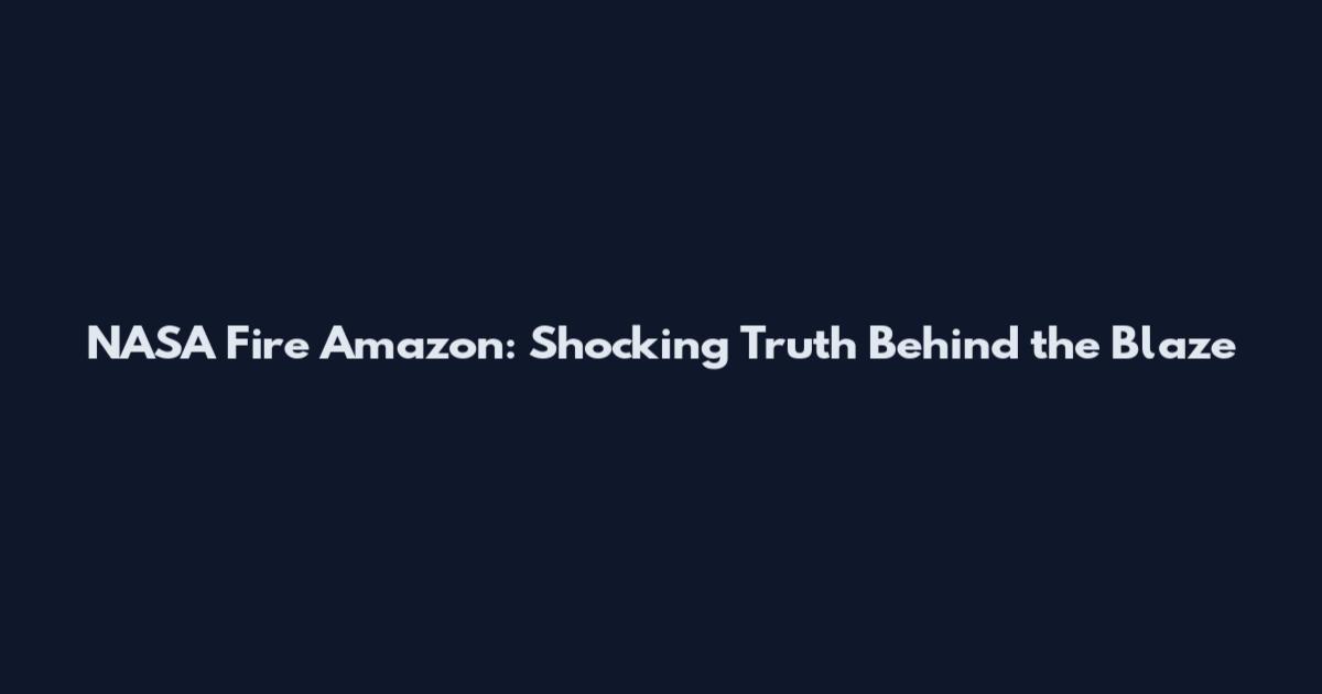 NASA Fire Amazon: Shocking Truth Behind the Blaze