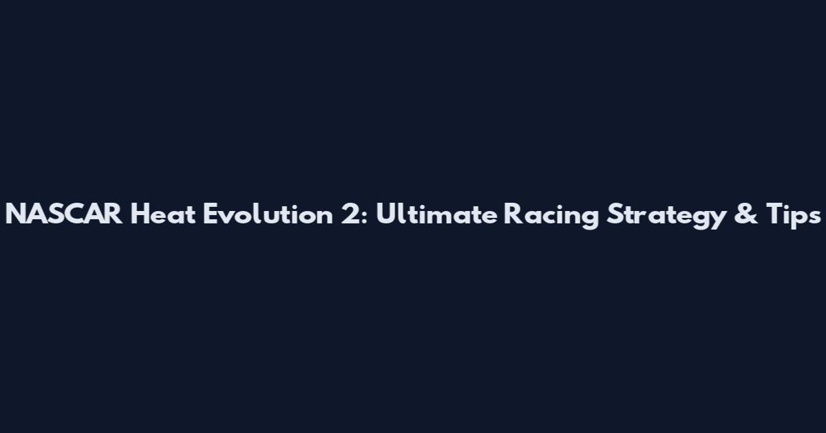 NASCAR Heat Evolution 2: Ultimate Racing Strategy & Tips