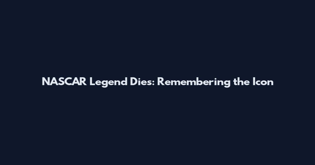 NASCAR Legend Dies: Remembering the Icon