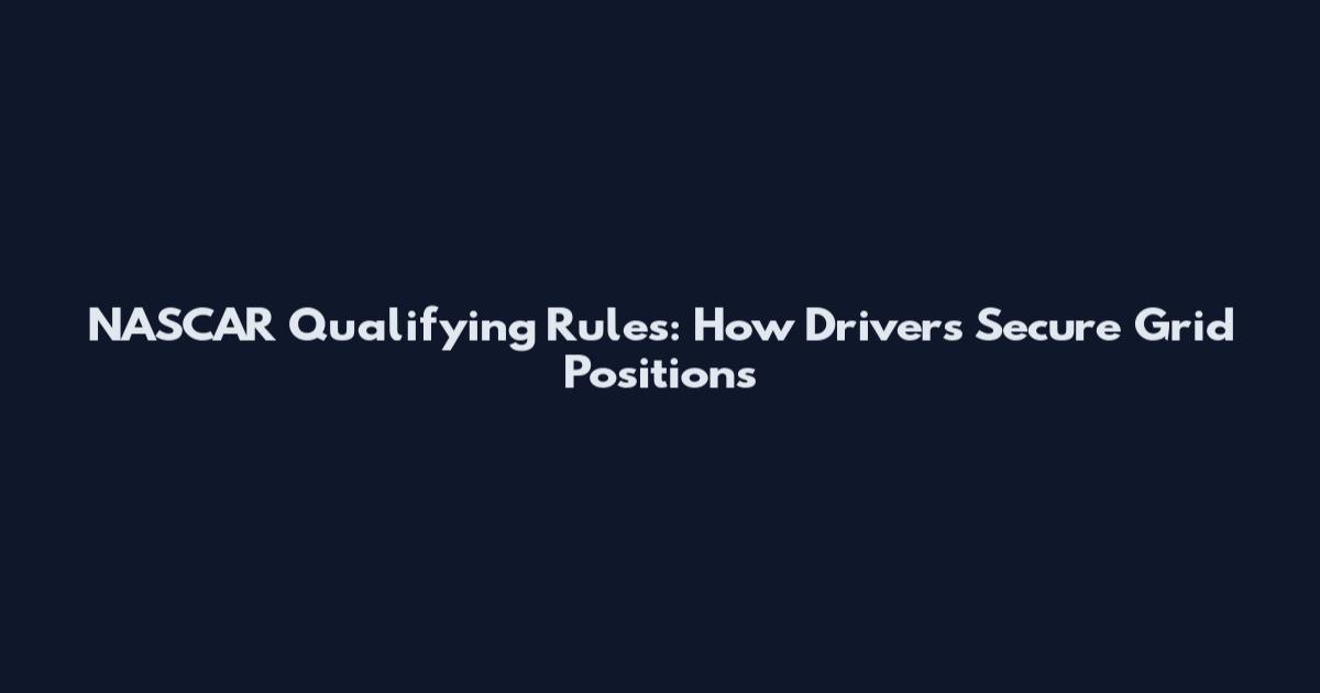 NASCAR Qualifying Rules: How Drivers Secure Grid Positions