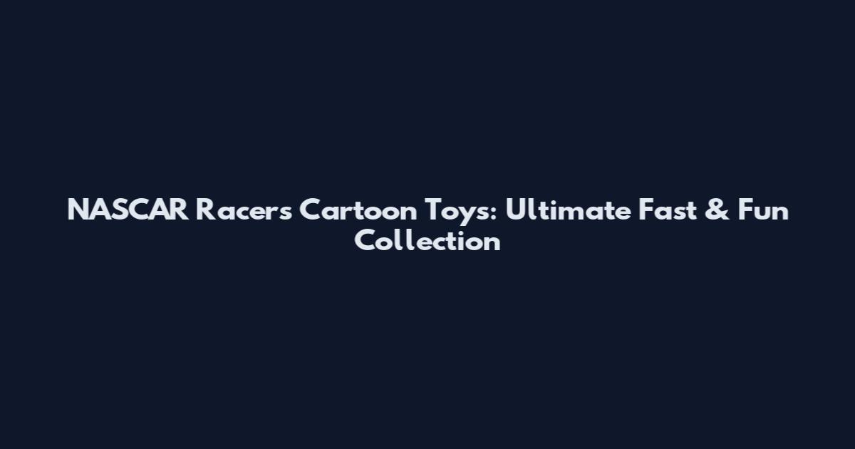 NASCAR Racers Cartoon Toys: Ultimate Fast & Fun Collection