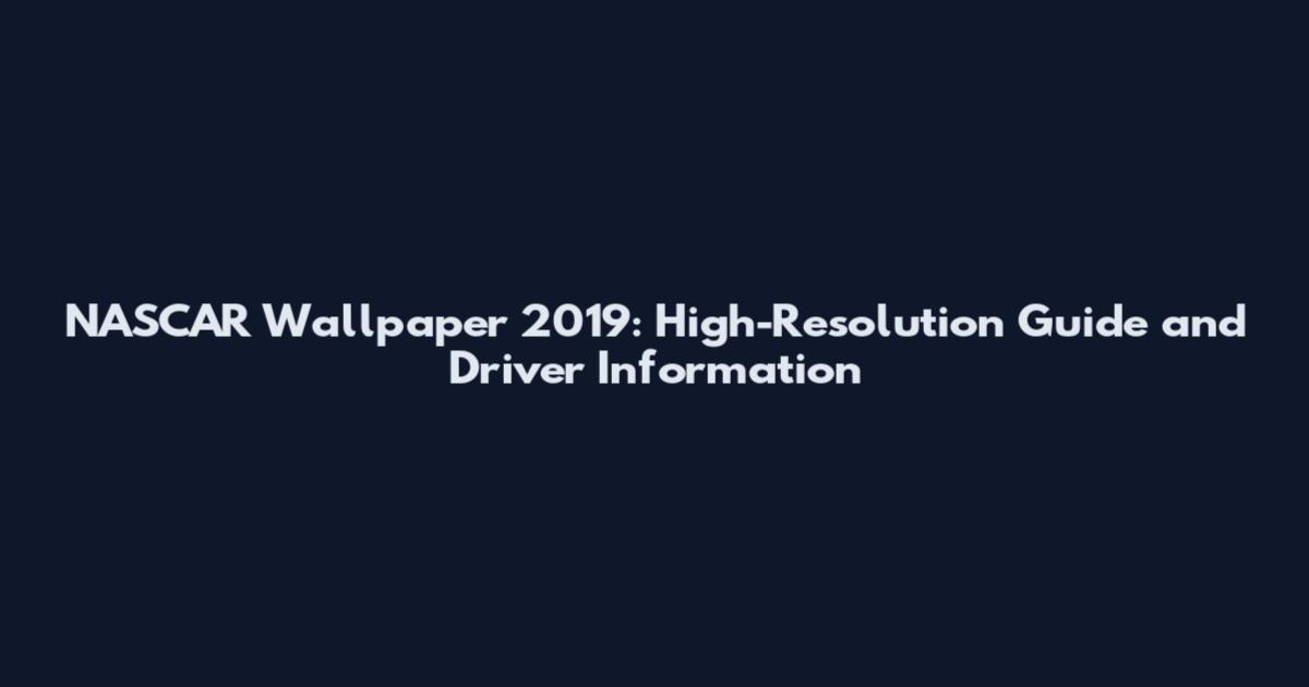NASCAR Wallpaper 2019: High-Resolution Guide and Driver Information