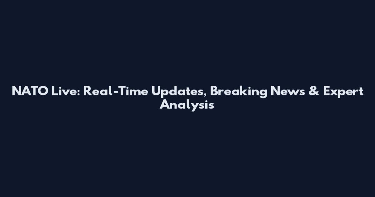 NATO Live: Real-Time Updates, Breaking News & Expert Analysis