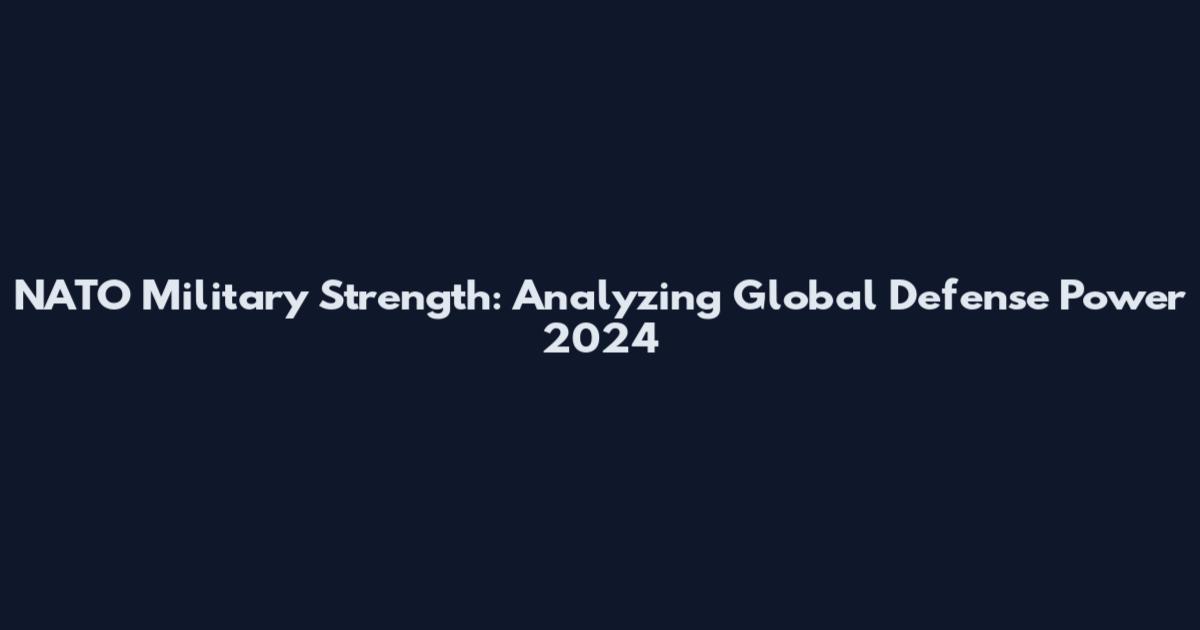 NATO Military Strength: Analyzing Global Defense Power 2024
