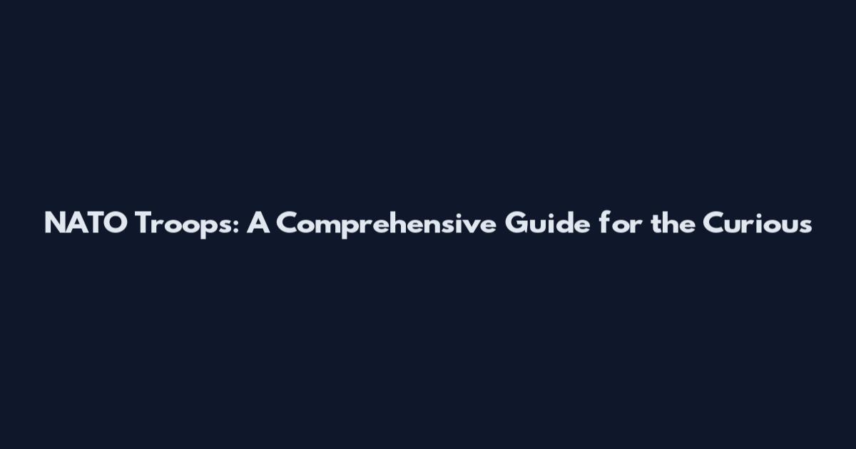 NATO Troops: A Comprehensive Guide for the Curious