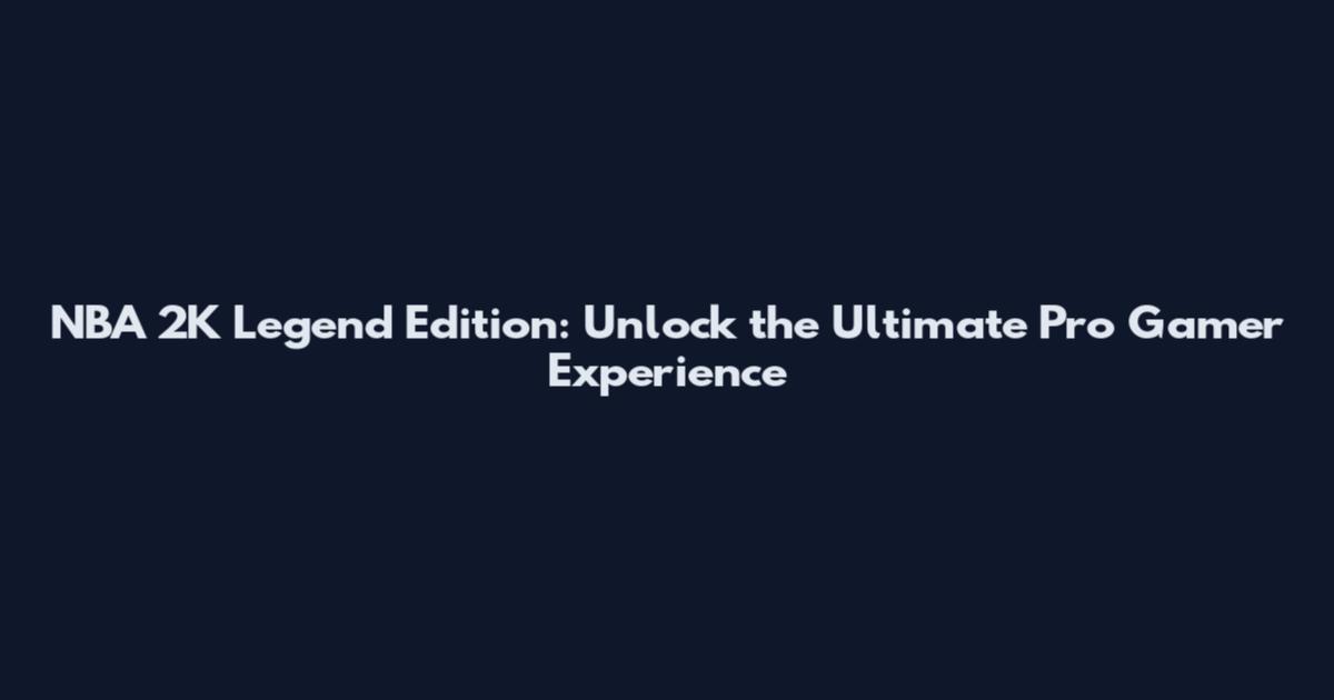 NBA 2K Legend Edition: Unlock the Ultimate Pro Gamer Experience