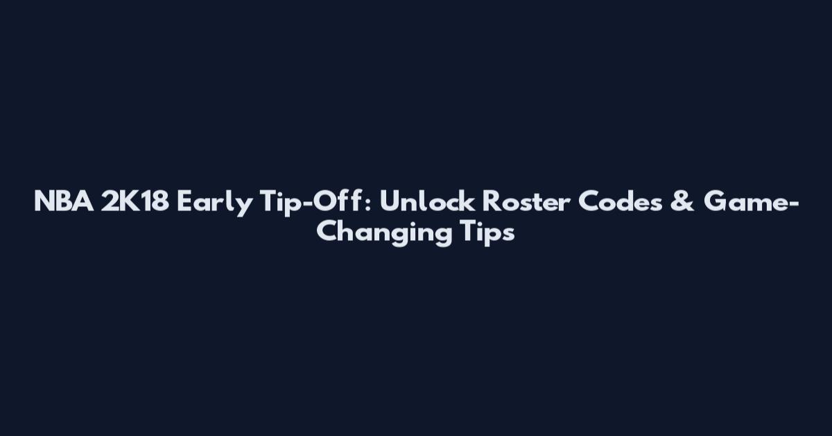 NBA 2K18 Early Tip-Off: Unlock Roster Codes & Game-Changing Tips