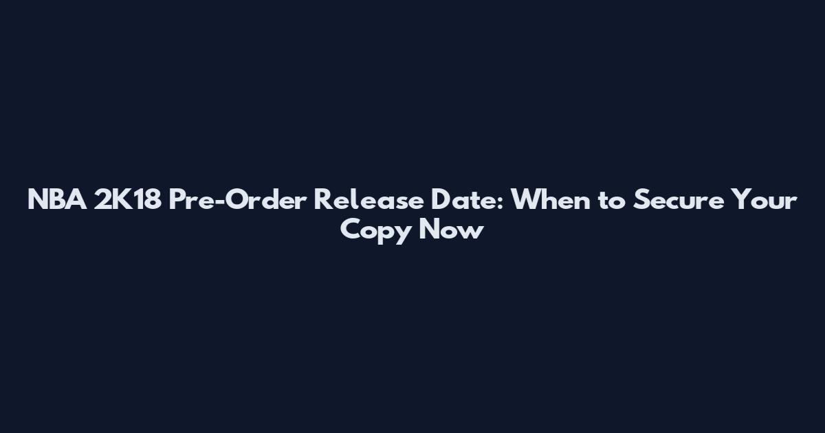 NBA 2K18 Pre-Order Release Date: When to Secure Your Copy Now