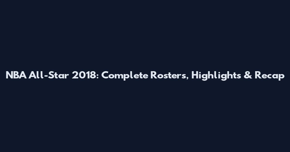 NBA All-Star 2018: Complete Rosters, Highlights & Recap