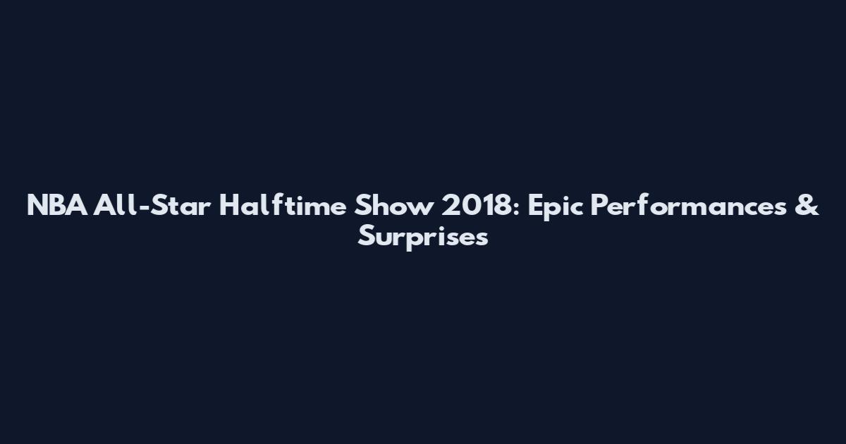 NBA All-Star Halftime Show 2018: Epic Performances & Surprises
