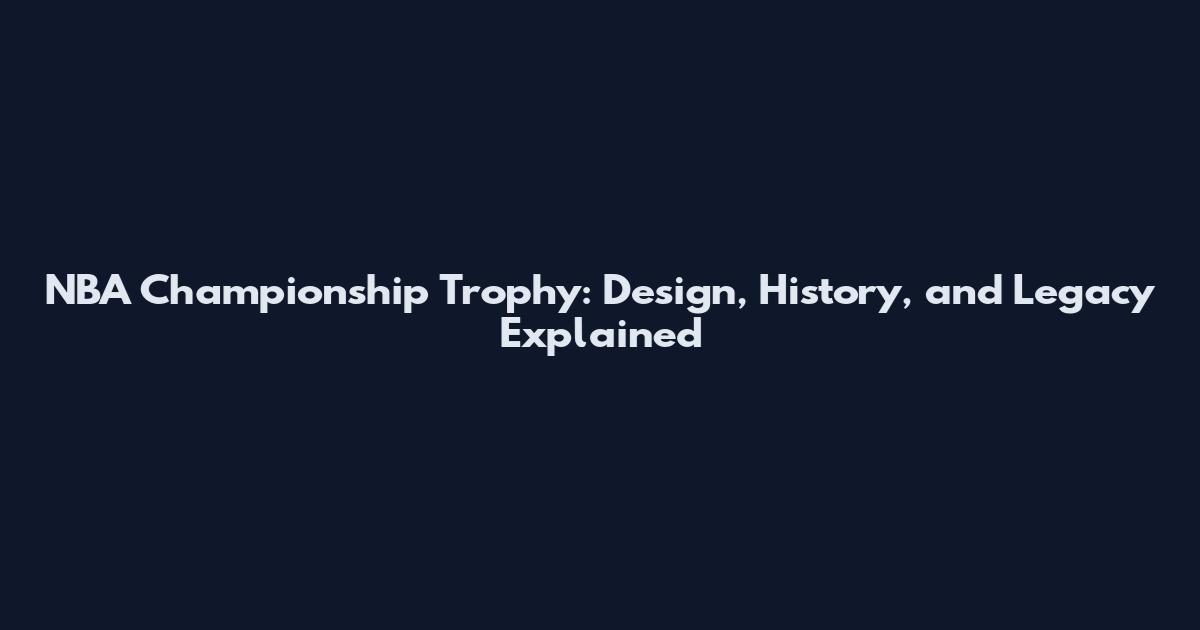 NBA Championship Trophy: Design, History, and Legacy Explained