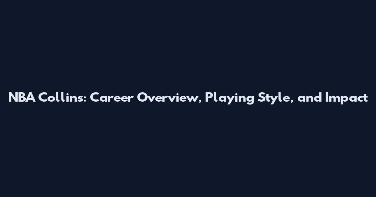 NBA Collins: Career Overview, Playing Style, and Impact