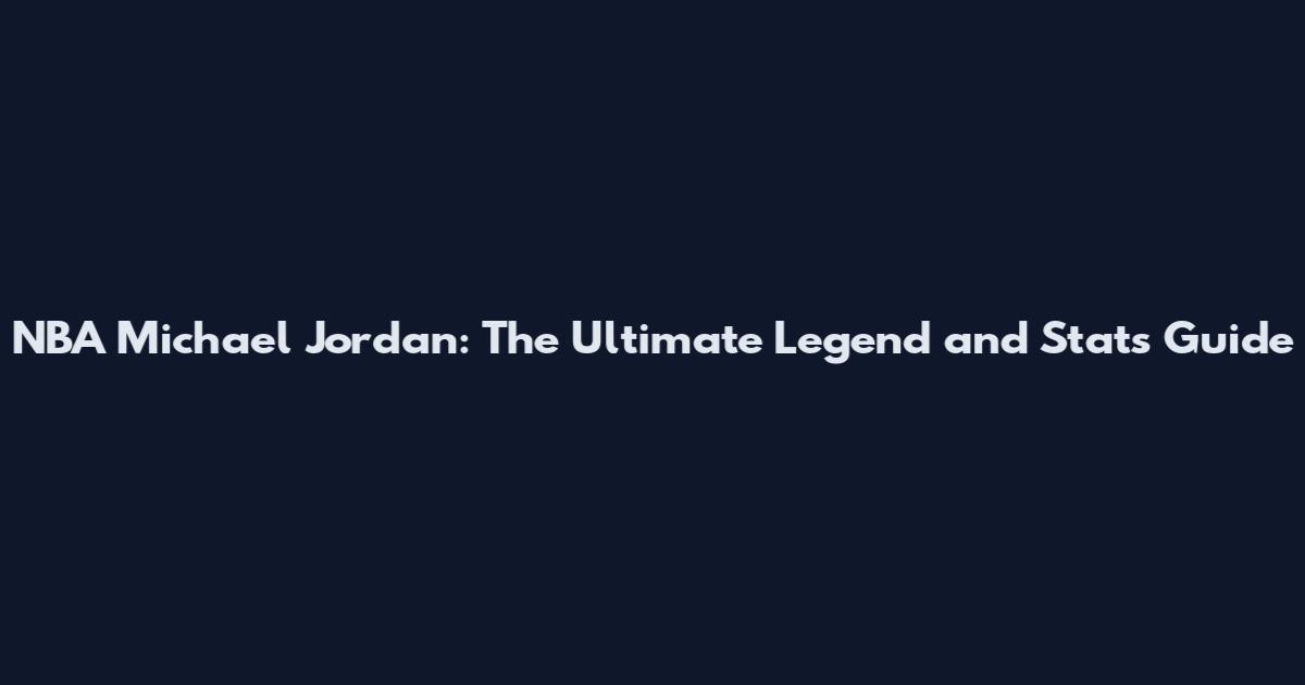 NBA Michael Jordan: The Ultimate Legend and Stats Guide