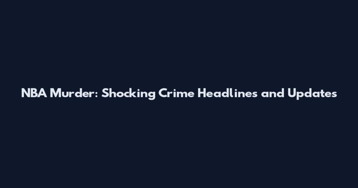 NBA Murder: Shocking Crime Headlines and Updates