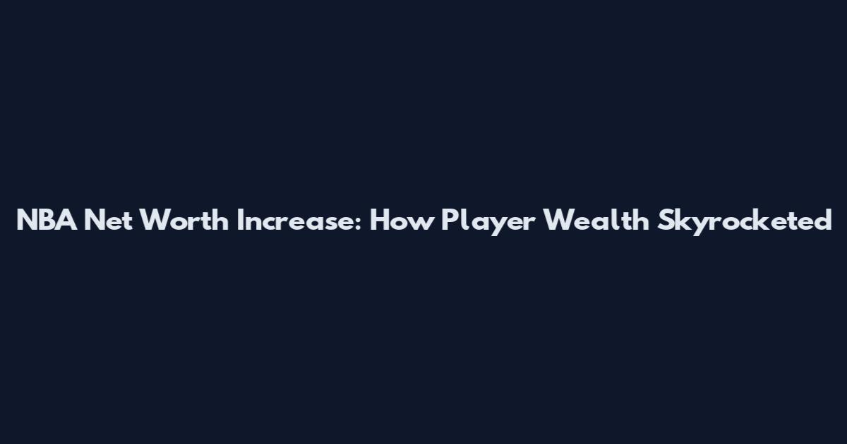 NBA Net Worth Increase: How Player Wealth Skyrocketed