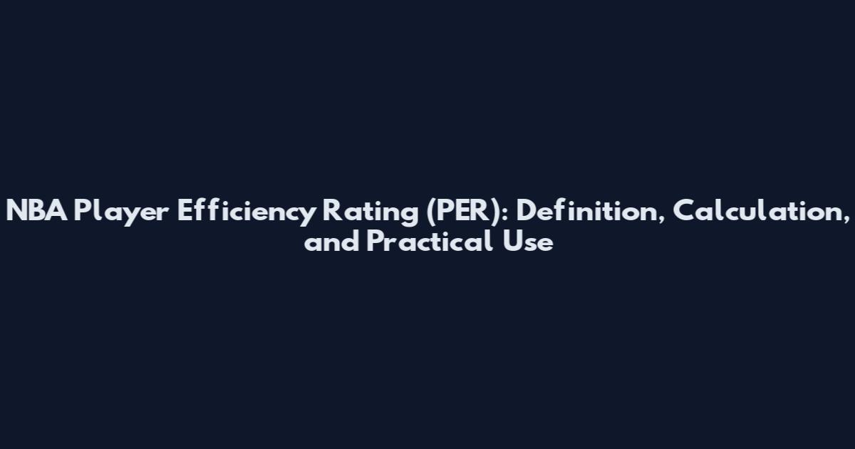 NBA Player Efficiency Rating (PER): Definition, Calculation, and Practical Use