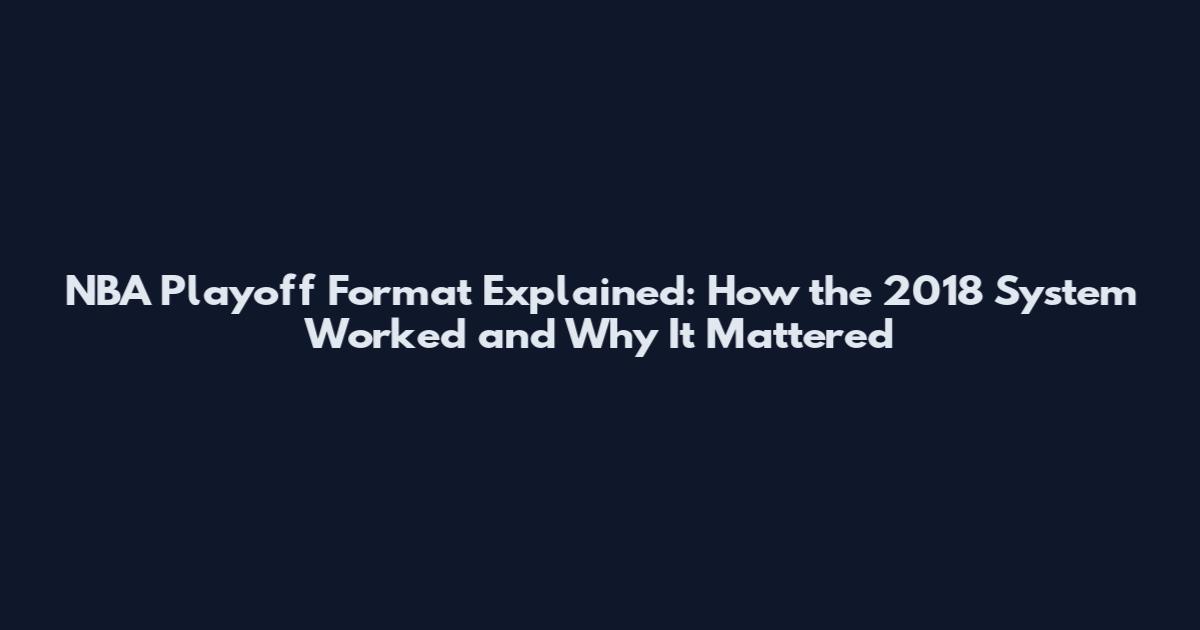 NBA Playoff Format Explained: How the 2018 System Worked and Why It Mattered