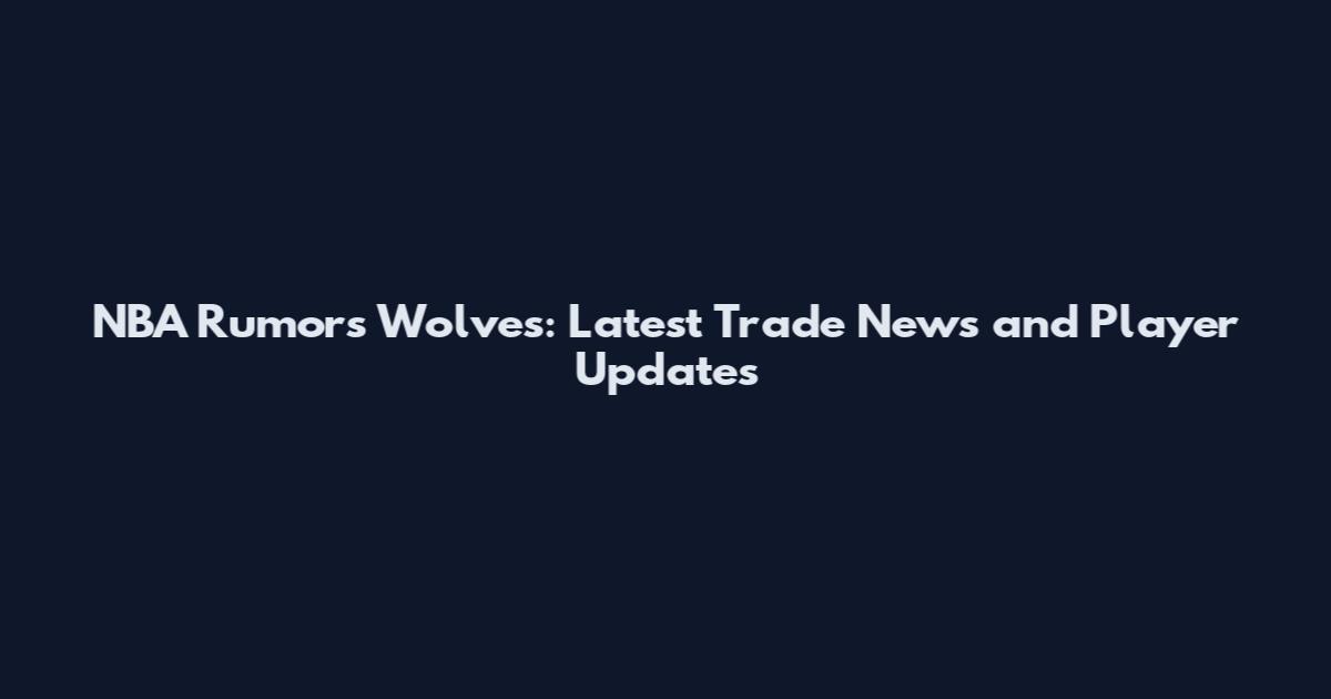 NBA Rumors Wolves: Latest Trade News and Player Updates
