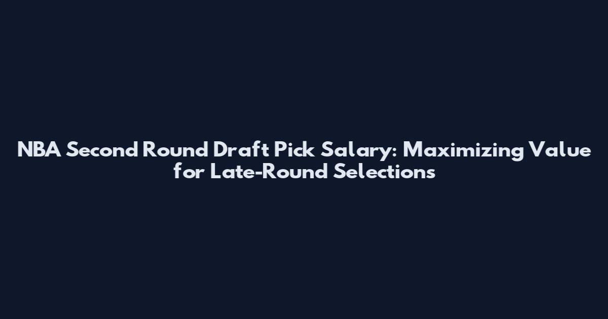 NBA Second Round Draft Pick Salary: Maximizing Value for Late-Round Selections