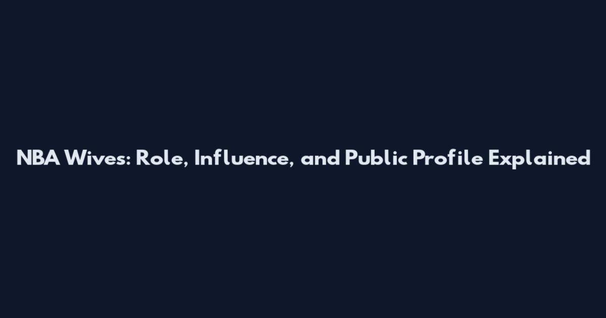 NBA Wives: Role, Influence, and Public Profile Explained
