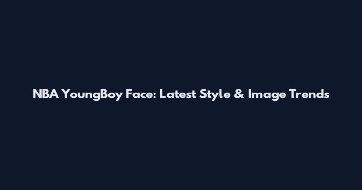 NBA YoungBoy Face: Latest Style & Image Trends