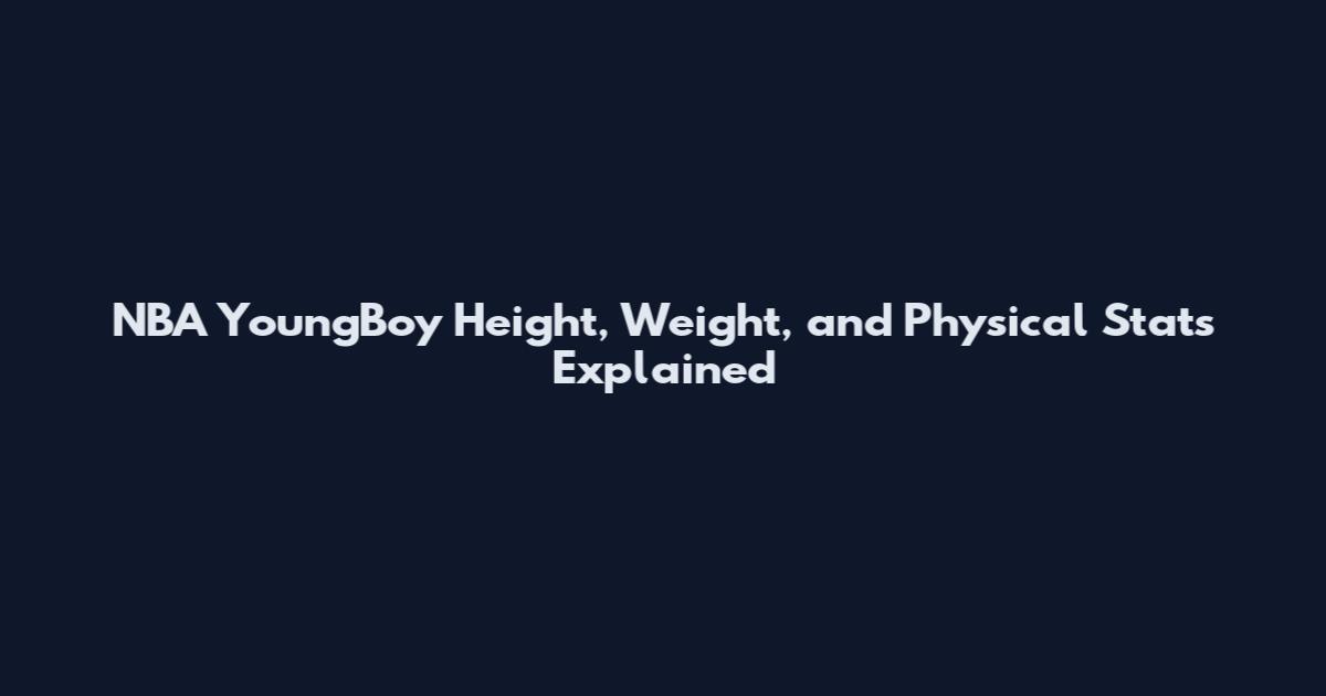 NBA YoungBoy Height, Weight, and Physical Stats Explained