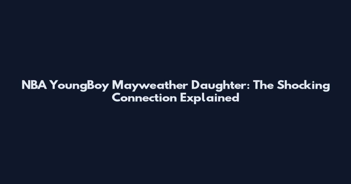 NBA YoungBoy Mayweather Daughter: The Shocking Connection Explained