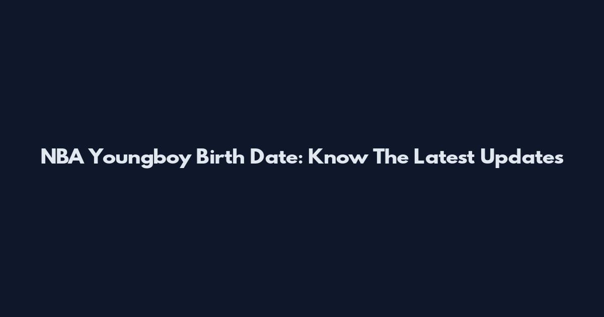NBA Youngboy Birth Date: Know The Latest Updates
