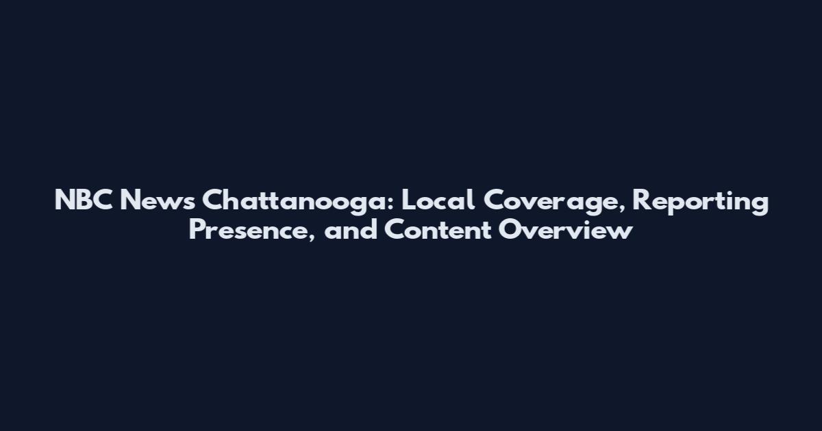 NBC News Chattanooga: Local Coverage, Reporting Presence, and Content Overview