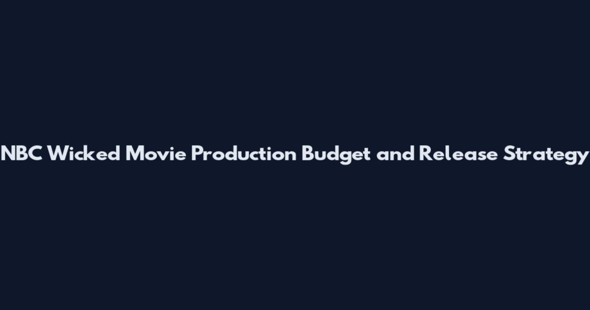 NBC Wicked Movie Production Budget and Release Strategy