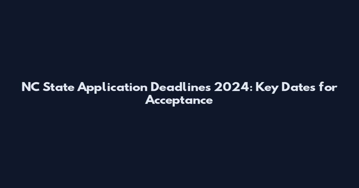 NC State Application Deadlines 2024: Key Dates for Acceptance
