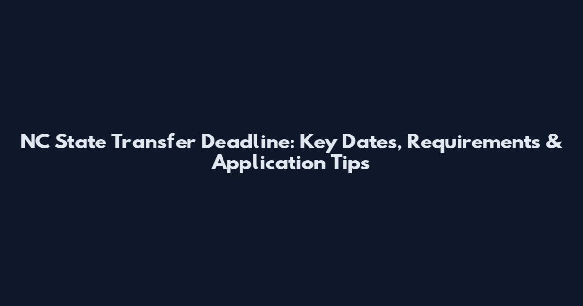 NC State Transfer Deadline: Key Dates, Requirements & Application Tips