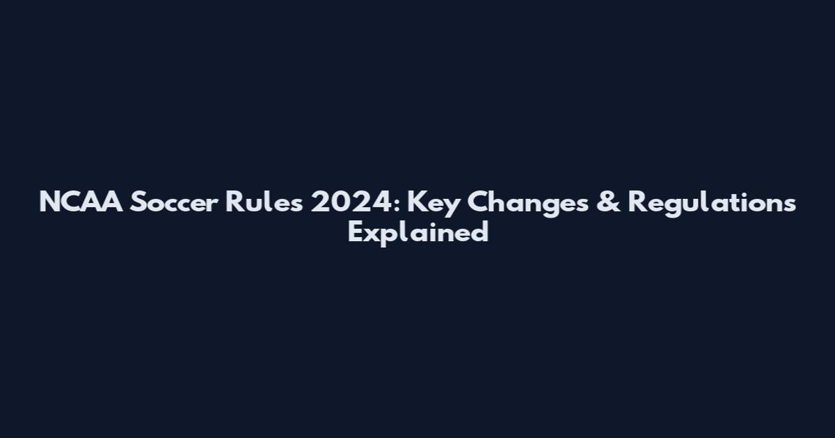 NCAA Soccer Rules 2024: Key Changes & Regulations Explained