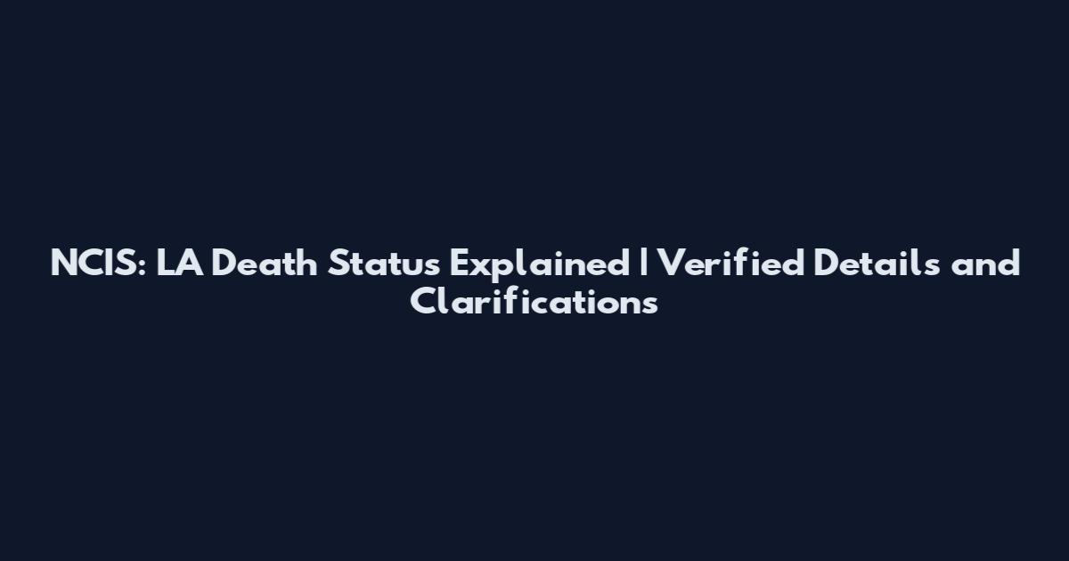 NCIS: LA Death Status Explained | Verified Details and Clarifications