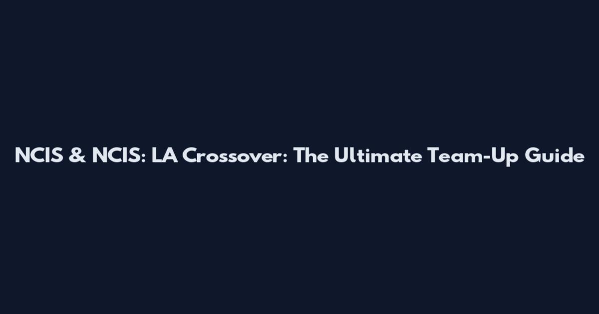 NCIS & NCIS: LA Crossover: The Ultimate Team-Up Guide
