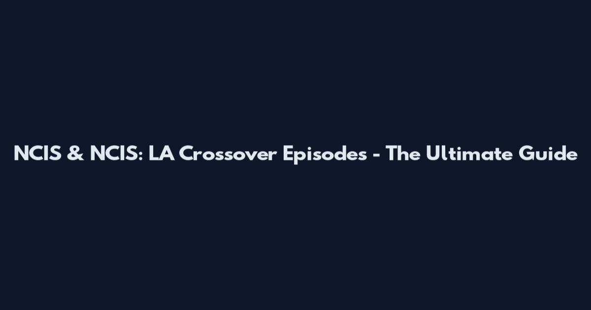 NCIS & NCIS: LA Crossover Episodes - The Ultimate Guide