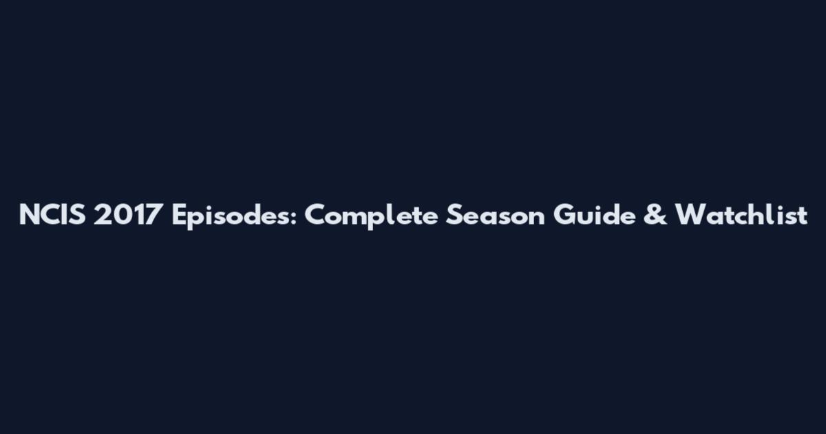 NCIS 2017 Episodes: Complete Season Guide & Watchlist